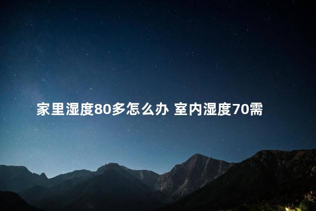 家里湿度80多怎么办 室内湿度70需要除湿吗